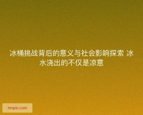 冰桶挑战背后的意义与社会影响探索 冰水浇出的不仅是凉意