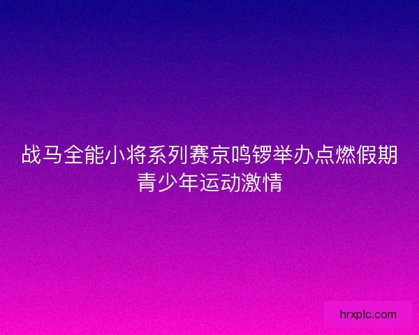 战马全能小将系列赛京鸣锣举办点燃假期青少年运动激情