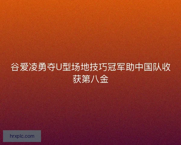 谷爱凌勇夺U型场地技巧冠军助中国队收获第八金